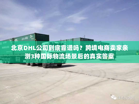北京DHL公司到底靠谱吗？跨境电商卖家亲测3种国际物流场景后的真实答案