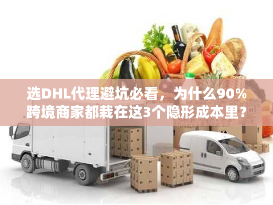 选DHL代理避坑必看，为什么90%跨境商家都栽在这3个隐形成本里？