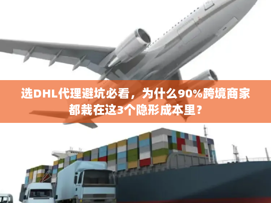 选DHL代理避坑必看，为什么90%跨境商家都栽在这3个隐形成本里？
