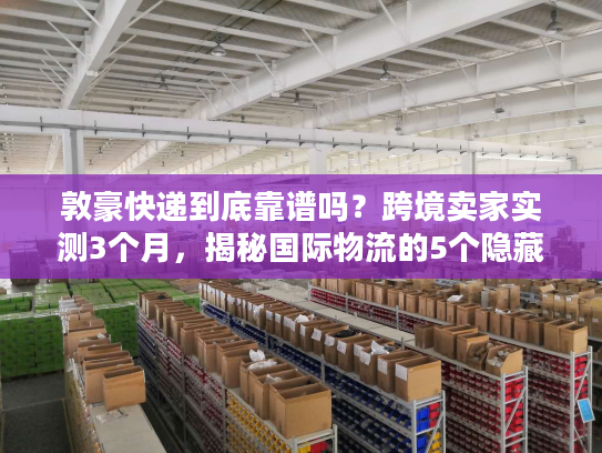 敦豪快递到底靠谱吗？跨境卖家实测3个月，揭秘国际物流的5个隐藏真相