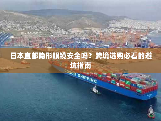 日本直邮隐形眼镜安全吗?跨境选购必看的避坑指南 日本直邮隐形眼镜安全吗?跨境选购必看的避坑指南