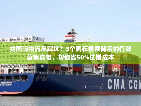 找国际物流总踩坑？3个藏在搜索背后的有效营销真相，帮你省50%试错成本