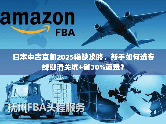 日本中古直邮2025稀缺攻略，新手如何选专线避清关坑+省30%运费？