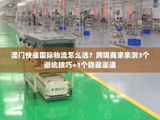 澳门快递国际物流怎么选？跨境商家亲测3个避坑技巧+1个隐藏渠道