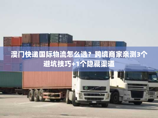 澳门快递国际物流怎么选？跨境商家亲测3个避坑技巧+1个隐藏渠道
