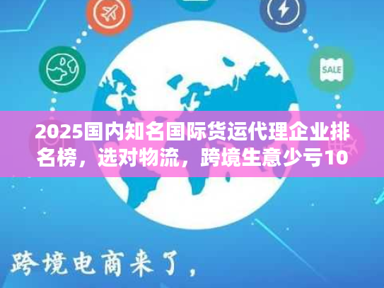 2025国内知名国际货运代理企业排名榜,选对物流,跨境生意少亏10万? 2025国内知名国际货运代理企业排名榜,选对物流,跨境生意少亏10万?