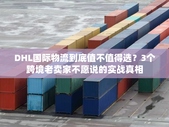 DHL国际物流到底值不值得选？3个跨境老卖家不愿说的实战真相