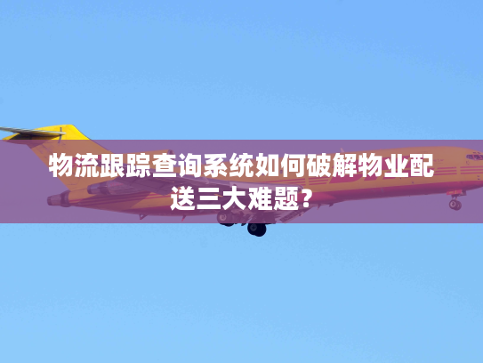 物流跟踪查询系统如何破解物业配送三大难题？