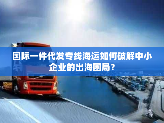国际一件代发专线海运如何破解中小企业的出海困局？