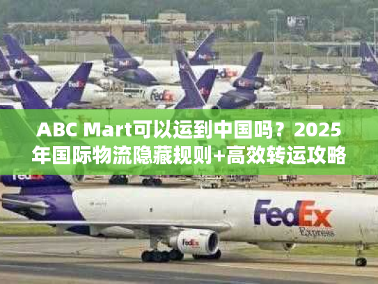 ABC Mart可以运到中国吗？2025年国际物流隐藏规则+高效转运攻略