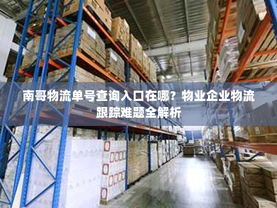 南哥物流单号查询入口在哪?物业企业物流跟踪难题全解析 南哥物流单号查询入口在哪?物业企业物流跟踪难题全解析