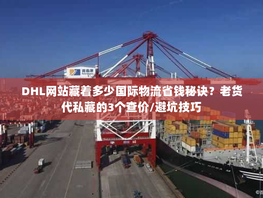 DHL网站藏着多少国际物流省钱秘诀？老货代私藏的3个查价/避坑技巧