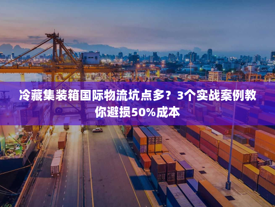 冷藏集装箱国际物流坑点多？3个实战案例教你避损50%成本