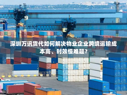 深圳万讯货代如何解决物业企业跨境运输成本高、时效慢难题? 深圳万讯货代如何解决物业企业跨境运输成本高、时效慢难题?