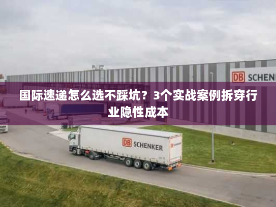 国际速递怎么选不踩坑？3个实战案例拆穿行业隐性成本