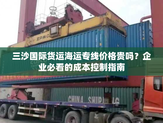 三沙国际货运海运专线价格贵吗？企业必看的成本控制指南