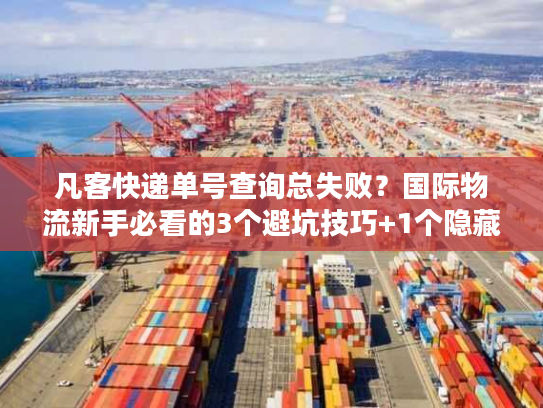 凡客快递单号查询总失败？国际物流新手必看的3个避坑技巧+1个隐藏工具