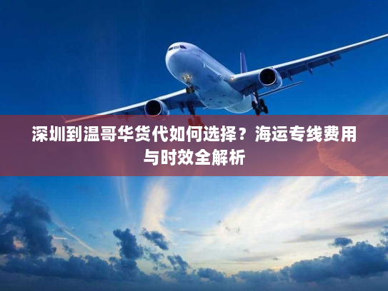 深圳到温哥华货代如何选择？海运专线费用与时效全解析