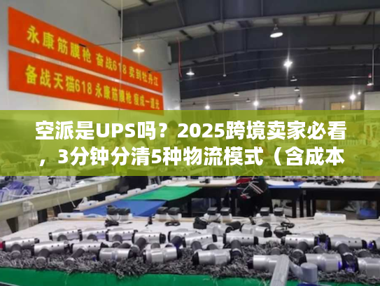 空派是UPS吗？2025跨境卖家必看，3分钟分清5种物流模式（含成本时效对比）