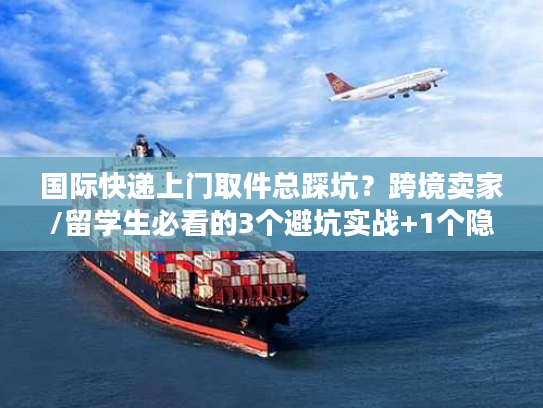 国际快递上门取件总踩坑？跨境卖家/留学生必看的3个避坑实战+1个隐藏福利