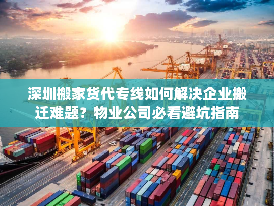 深圳搬家货代专线如何解决企业搬迁难题？物业公司必看避坑指南