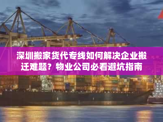 深圳搬家货代专线如何解决企业搬迁难题？物业公司必看避坑指南