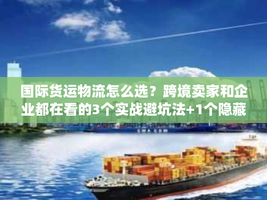 国际货运物流怎么选？跨境卖家和企业都在看的3个实战避坑法+1个隐藏工具