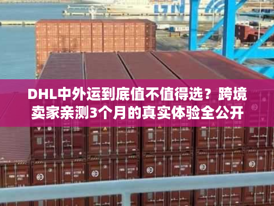 DHL中外运到底值不值得选？跨境卖家亲测3个月的真实体验全公开