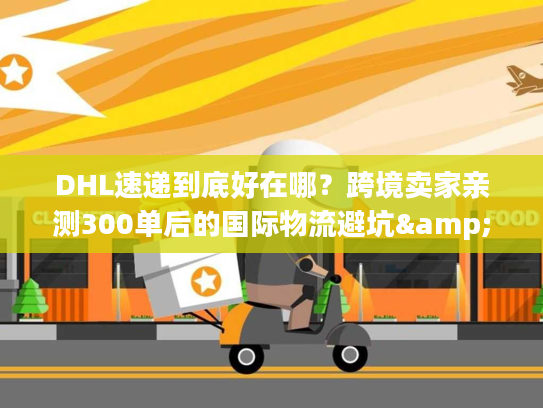 DHL速递到底好在哪？跨境卖家亲测300单后的国际物流避坑&效率真相
