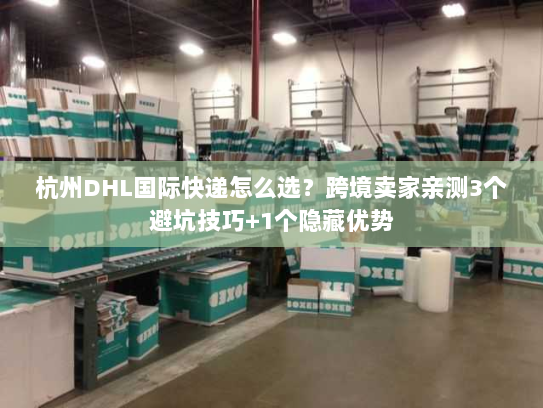 杭州DHL国际快递怎么选？跨境卖家亲测3个避坑技巧+1个隐藏优势