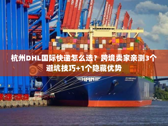 杭州DHL国际快递怎么选？跨境卖家亲测3个避坑技巧+1个隐藏优势