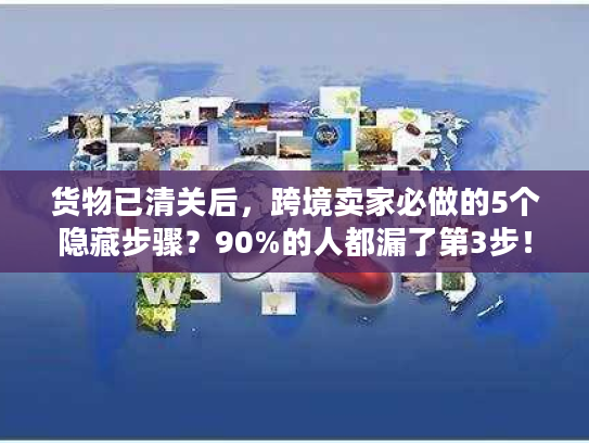 货物已清关后，跨境卖家必做的5个隐藏步骤？90%的人都漏了第3步！