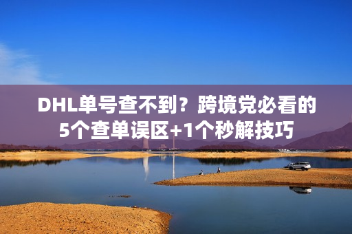 DHL单号查不到？跨境党必看的5个查单误区+1个秒解技巧