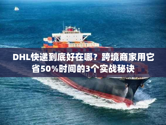 DHL快递到底好在哪？跨境商家用它省50%时间的3个实战秘诀