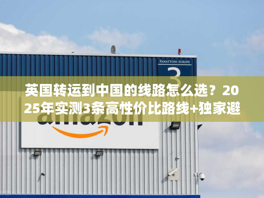 英国转运到中国的线路怎么选？2025年实测3条高性价比路线+独家避坑技巧
