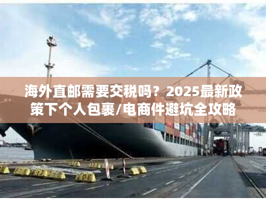 海外直邮需要交税吗？2025最新政策下个人包裹/电商件避坑全攻略
