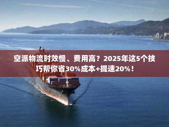 空派物流时效慢、费用高？2025年这5个技巧帮你省30%成本+提速20%！