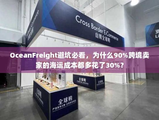 OceanFreight避坑必看，为什么90%跨境卖家的海运成本都多花了30%？