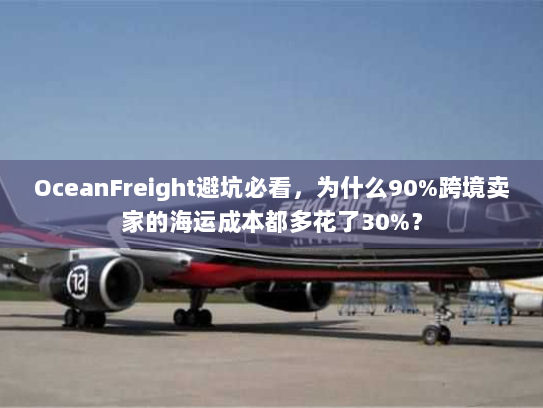 OceanFreight避坑必看，为什么90%跨境卖家的海运成本都多花了30%？