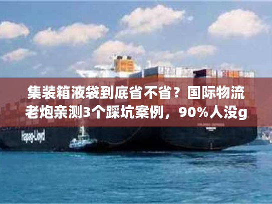 集装箱液袋到底省不省？国际物流老炮亲测3个踩坑案例，90%人没get到的核心逻辑