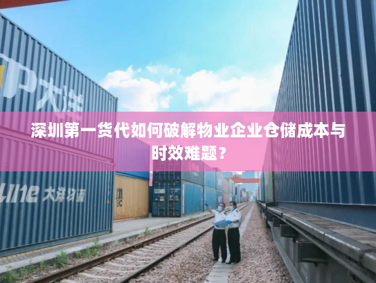 深圳第一货代如何破解物业企业仓储成本与时效难题? 深圳第一货代如何破解物业企业仓储成本与时效难题?