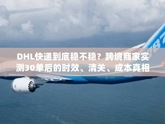 DHL快递到底稳不稳？跨境商家实测30单后的时效、清关、成本真相