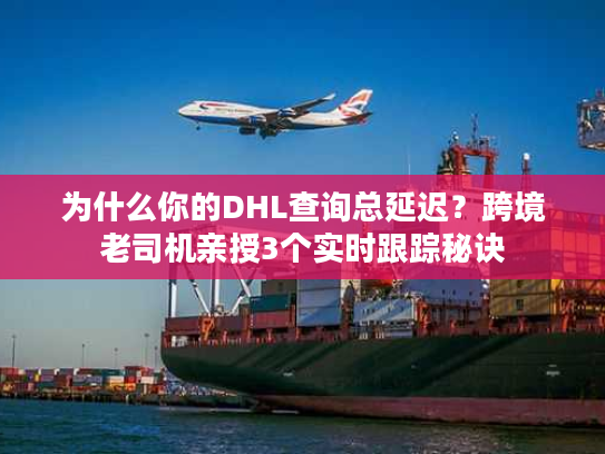 为什么你的DHL查询总延迟？跨境老司机亲授3个实时跟踪秘诀