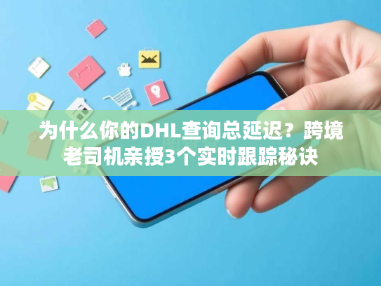 为什么你的DHL查询总延迟？跨境老司机亲授3个实时跟踪秘诀