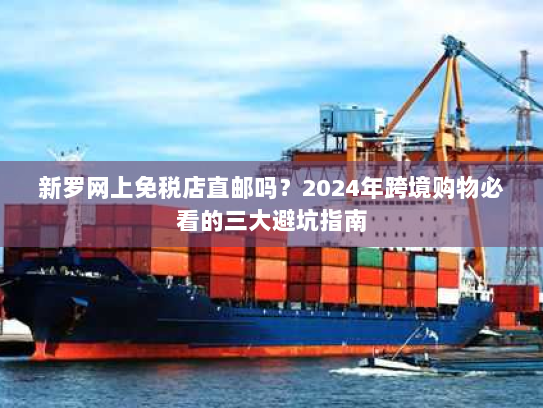 新罗网上免税店直邮吗？2024年跨境购物必看的三大避坑指南