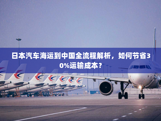日本汽车海运到中国全流程解析，如何节省30%运输成本？