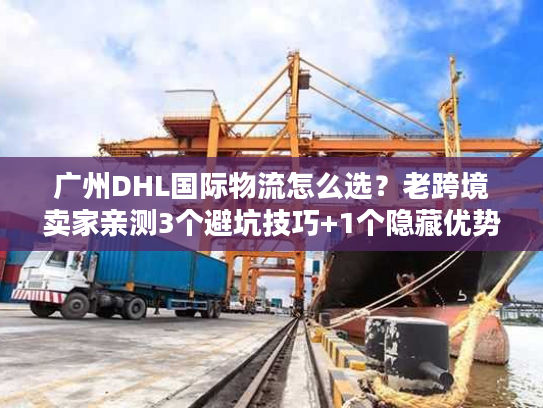 广州DHL国际物流怎么选？老跨境卖家亲测3个避坑技巧+1个隐藏优势