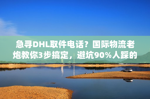 急寻DHL取件电话?国际物流老炮教你3步搞定,避坑90%人踩的雷 急寻DHL取件电话?国际物流老炮教你3步搞定,避坑90%人踩的雷