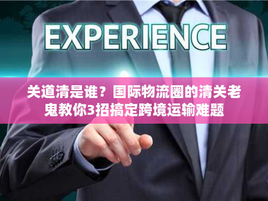关道清是谁？国际物流圈的清关老鬼教你3招搞定跨境运输难题