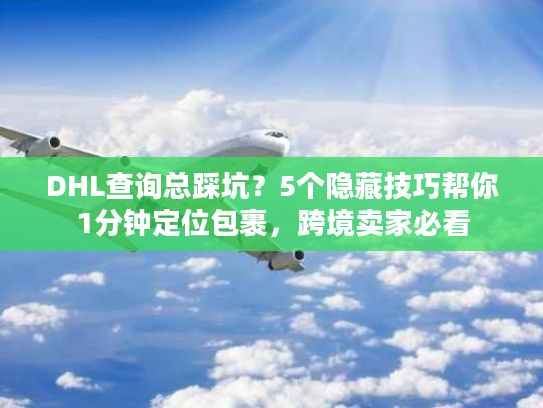 DHL查询总踩坑？5个隐藏技巧帮你1分钟定位包裹，跨境卖家必看